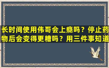 长时间使用伟哥会上瘾吗？停止药物后会变得更糟吗？用三件事知道