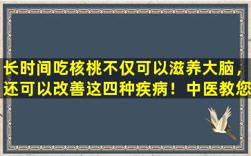长时间吃核桃不仅可以滋养大脑，还可以改善这四种疾病！中医教您如何使用它！