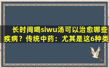 长时间喝siwu汤可以治愈哪些疾病？传统中药：尤其是这6种类型