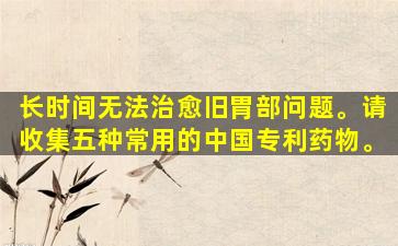 长时间无法治愈旧胃部问题。请收集五种常用的中国专利药物。