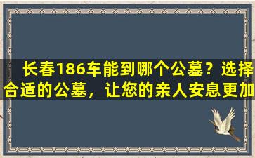 长春186车能到哪个公墓？选择合适的公墓，让您的亲人安息更加安心