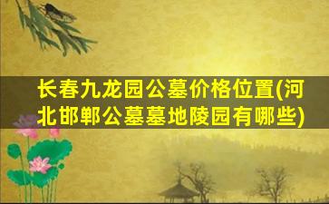 长春九龙园公墓价格位置(河北邯郸公墓墓地陵园有哪些)