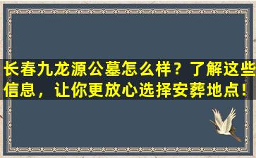 长春九龙源公墓怎么样？了解这些信息，让你更放心选择安葬地点！