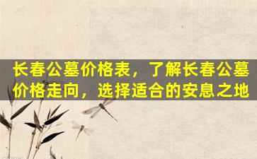 长春公墓价格表，了解长春公墓价格走向，选择适合的安息之地