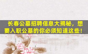 长春公墓招聘信息大揭秘，想要入职公墓的你必须知道这些！
