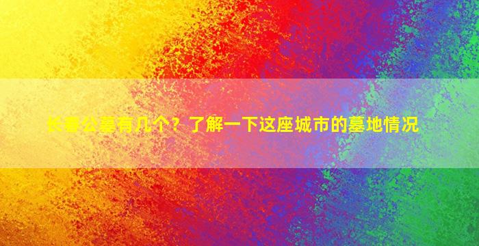 长春公墓有几个？了解一下这座城市的墓地情况