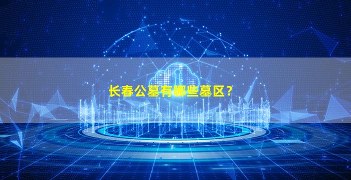 长春公墓有哪些墓区？