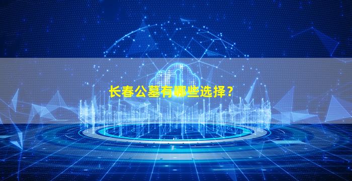 长春公墓有哪些选择？