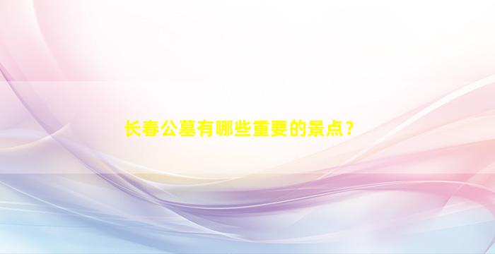 长春公墓有哪些重要的景点？