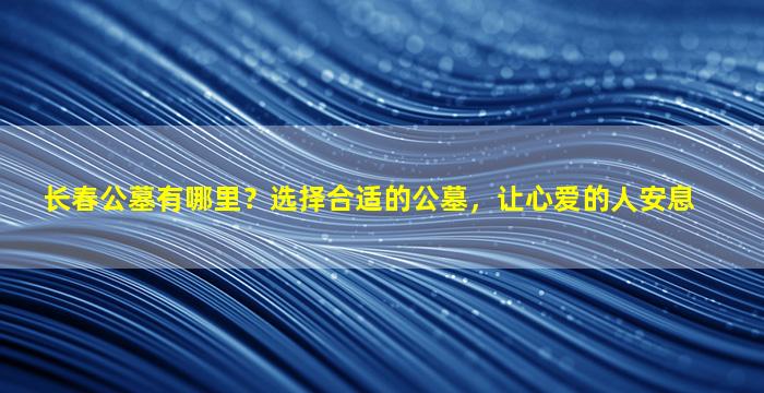 长春公墓有哪里？选择合适的公墓，让心爱的人安息