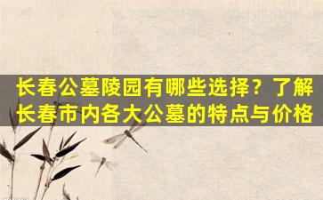 长春公墓陵园有哪些选择？了解长春市内各大公墓的特点与价格