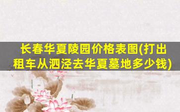 长春华夏陵园价格表图(打出租车从泗泾去华夏墓地多少钱)