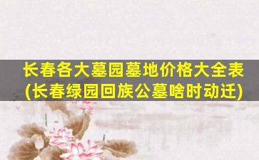 长春各大墓园墓地价格大全表(长春绿园回族公墓啥时动迁)