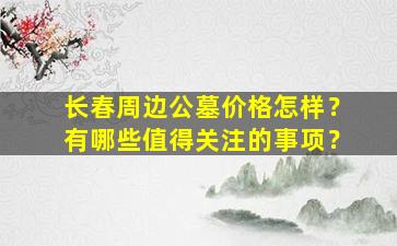 长春周边公墓价格怎样？有哪些值得关注的事项？