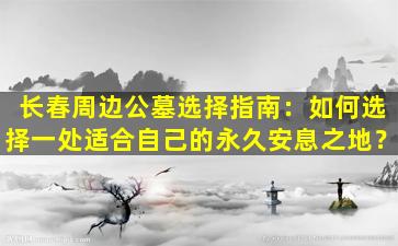 长春周边公墓选择指南：如何选择一处适合自己的永久安息之地？