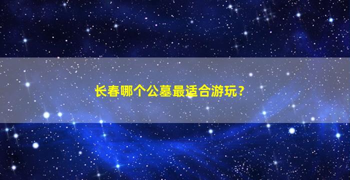 长春哪个公墓最适合游玩？