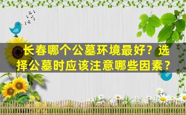 长春哪个公墓环境最好？选择公墓时应该注意哪些因素？