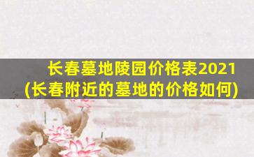 长春墓地陵园价格表2021(长春附近的墓地的价格如何)