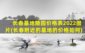 长春墓地陵园价格表2022图片(长春附近的墓地的价格如何)