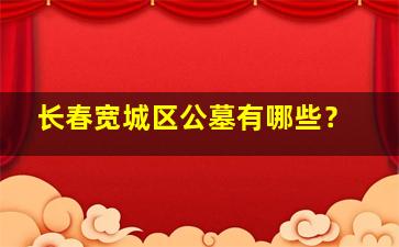 长春宽城区公墓有哪些？