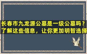 长春市九龙源公墓是一级公墓吗？了解这些信息，让你更加明智选择！