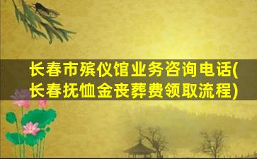 长春市殡仪馆业务咨询电话(长春抚恤金丧葬费领取流程)