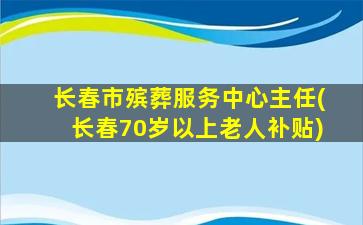 长春市殡葬服务中心主任(长春70岁以上老人补贴)