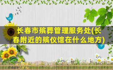 长春市殡葬管理服务处(长春附近的殡仪馆在什么地方)