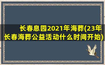 长春息园2021年海葬(23年长春海葬公益活动什么时间开始)