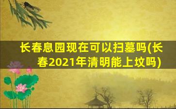 长春息园现在可以扫墓吗(长春2021年清明能上坟吗)