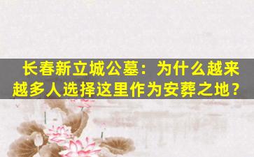 长春新立城公墓：为什么越来越多人选择这里作为安葬之地？