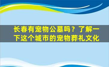 长春有宠物公墓吗？了解一下这个城市的宠物葬礼文化