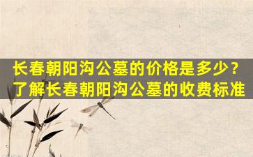 长春朝阳沟公墓的价格是多少？了解长春朝阳沟公墓的收费标准