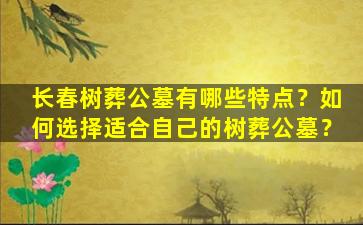 长春树葬公墓有哪些特点？如何选择适合自己的树葬公墓？