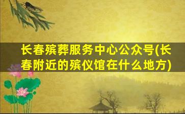 长春殡葬服务中心公众号(长春附近的殡仪馆在什么地方)