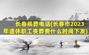 长春殡葬电话(长春市2023年退休职工丧葬费什么时间下发)
