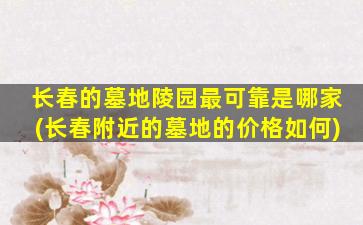长春的墓地陵园最可靠是哪家(长春附近的墓地的价格如何)