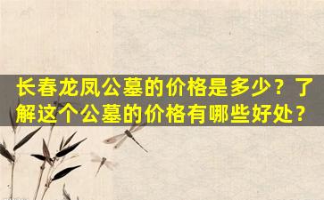 长春龙凤公墓的价格是多少？了解这个公墓的价格有哪些好处？