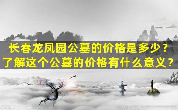 长春龙凤园公墓的价格是多少？了解这个公墓的价格有什么意义？
