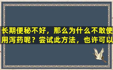 长期便秘不好，那么为什么不敢使用泻药呢？尝试此方法，也许可以帮助您解决它