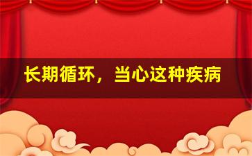 长期循环，当心这种疾病