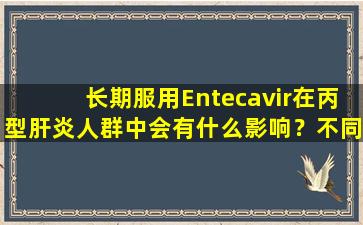 长期服用Entecavir在丙型肝炎人群中会有什么影响？不同剂型之间有什么区别？