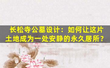长松寺公墓设计：如何让这片土地成为一处安静的永久居所？