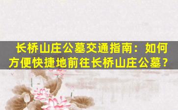 长桥山庄公墓交通指南：如何方便快捷地前往长桥山庄公墓？