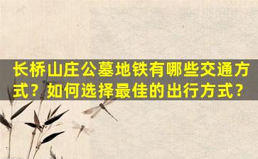 长桥山庄公墓地铁有哪些交通方式？如何选择最佳的出行方式？