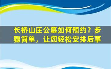 长桥山庄公墓如何预约？步骤简单，让您轻松安排后事