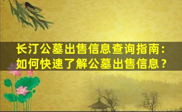 长汀公墓出售信息查询指南：如何快速了解公墓出售信息？