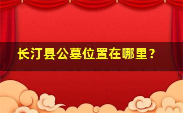 长汀县公墓位置在哪里？