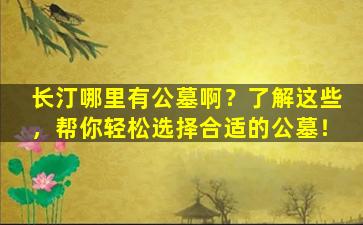 长汀哪里有公墓啊？了解这些，帮你轻松选择合适的公墓！