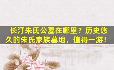 长汀朱氏公墓在哪里？历史悠久的朱氏家族墓地，值得一游！